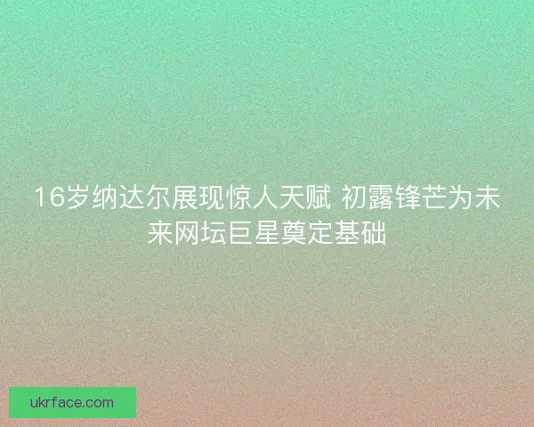 16岁纳达尔展现惊人天赋 初露锋芒为未来网坛巨星奠定基础
