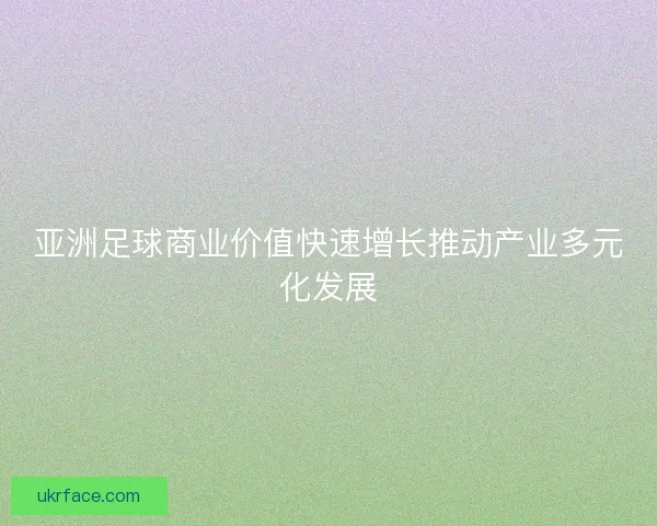 亚洲足球商业价值快速增长推动产业多元化发展